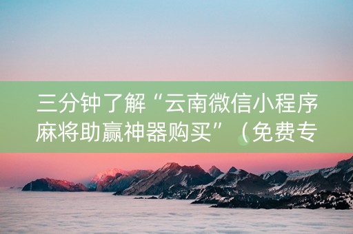 三分钟了解“云南微信小程序麻将助赢神器购买”（免费专用神器)