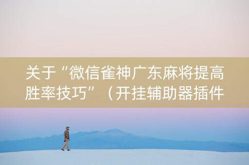 关于“微信雀神广东麻将提高胜率技巧”（开挂辅助器插件)
