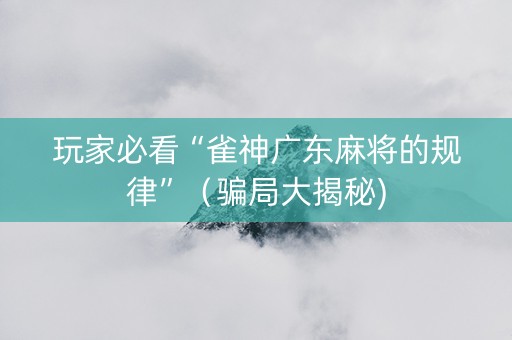 玩家必看“雀神广东麻将的规律”（骗局大揭秘)