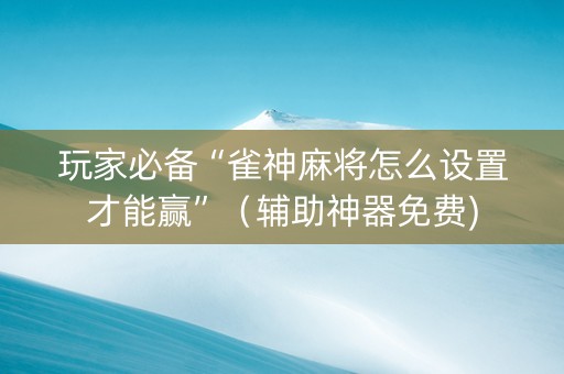 玩家必备“雀神麻将怎么设置才能赢”（辅助神器免费)