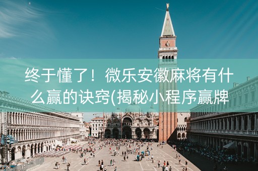 终于懂了！微乐安徽麻将有什么赢的诀窍(揭秘小程序赢牌技巧)