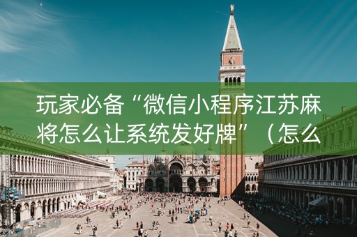 玩家必备“微信小程序江苏麻将怎么让系统发好牌”（怎么才会赢)