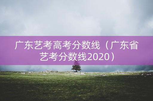 广东艺考高考分数线（广东省艺考分数线2020）