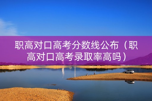 职高对口高考分数线公布（职高对口高考录取率高吗）