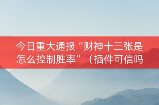 今日重大通报“财神十三张是怎么控制胜率”（插件可信吗)