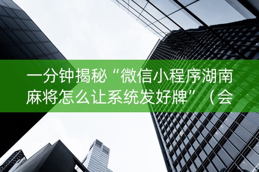 一分钟揭秘“微信小程序湖南麻将怎么让系统发好牌”（会员会提高胜率吗)