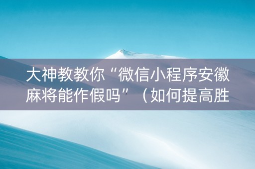 大神教教你“微信小程序安徽麻将能作假吗”（如何提高胜率)