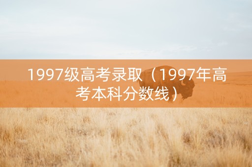 1997级高考录取（1997年高考本科分数线）