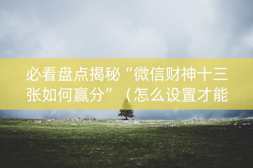 必看盘点揭秘“微信财神十三张如何赢分”（怎么设置才能赢)