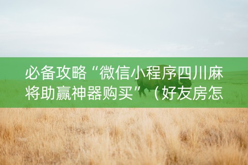 必备攻略“微信小程序四川麻将助赢神器购买”（好友房怎么才能赢)