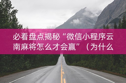 必看盘点揭秘“微信小程序云南麻将怎么才会赢”（为什么有人一直赢)