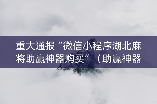 重大通报“微信小程序湖北麻将助赢神器购买”（助赢神器购买)
