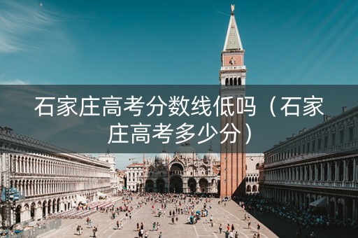 石家庄高考分数线低吗（石家庄高考多少分）