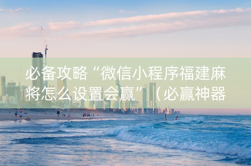 必备攻略“微信小程序福建麻将怎么设置会赢”（必赢神器免费安装)