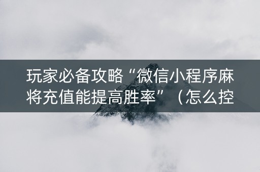 玩家必备攻略“微信小程序麻将充值能提高胜率”（怎么控制输赢)