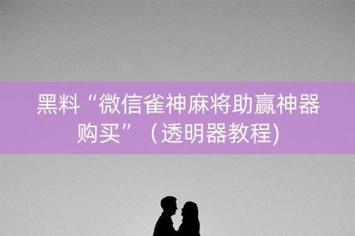 黑料“微信雀神麻将助赢神器购买”（透明器教程)