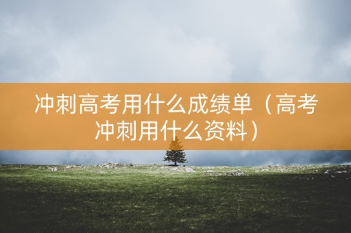 冲刺高考用什么成绩单（高考冲刺用什么资料）