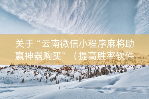 关于“云南微信小程序麻将助赢神器购买”（提高胜率软件)