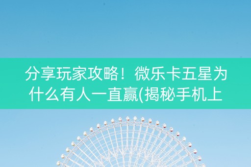 分享玩家攻略！微乐卡五星为什么有人一直赢(揭秘手机上最新神器下载)