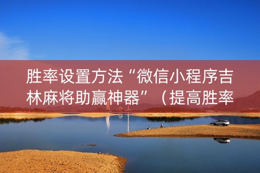 胜率设置方法“微信小程序吉林麻将助赢神器”（提高胜率技巧)