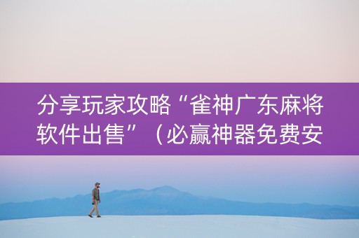 分享玩家攻略“雀神广东麻将软件出售”（必赢神器免费安装)