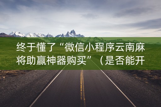终于懂了“微信小程序云南麻将助赢神器购买”（是否能开挂)