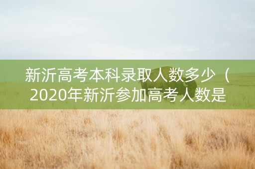 新沂高考本科录取人数多少（2020年新沂参加高考人数是多少?）