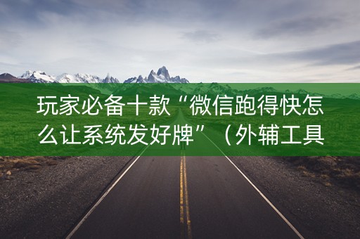 玩家必备十款“微信跑得快怎么让系统发好牌”（外辅工具)