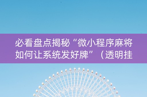 必看盘点揭秘“微小程序麻将如何让系统发好牌”（透明挂辅助器)