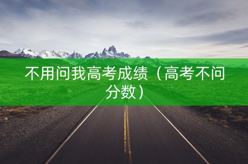 不用问我高考成绩（高考不问分数）