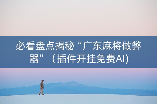 必看盘点揭秘“广东麻将做弊器”（插件开挂免费AI)