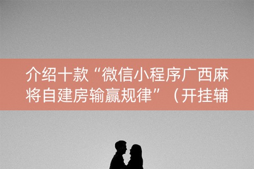 介绍十款“微信小程序广西麻将自建房输赢规律”（开挂辅助器插件)