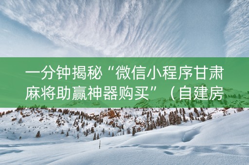 一分钟揭秘“微信小程序甘肃麻将助赢神器购买”（自建房怎么赢)