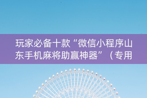 玩家必备十款“微信小程序山东手机麻将助赢神器”（专用神器下载)