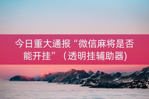今日重大通报“微信麻将是否能开挂”（透明挂辅助器)