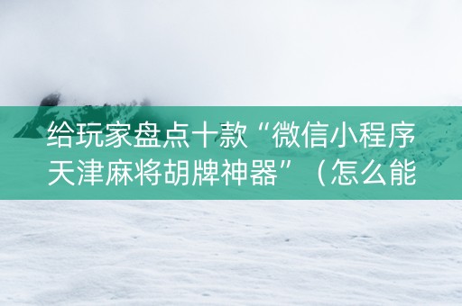 给玩家盘点十款“微信小程序天津麻将胡牌神器”（怎么能调好牌)