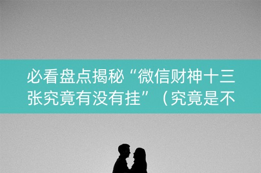 必看盘点揭秘“微信财神十三张究竟有没有挂”（究竟是不是有挂)