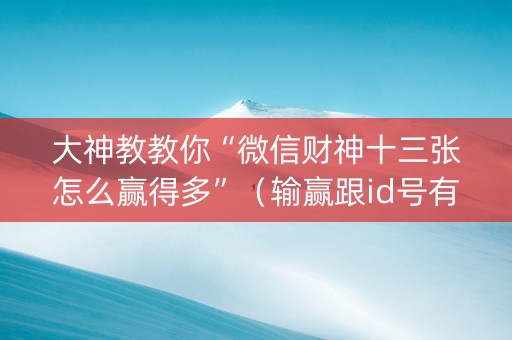 大神教教你“微信财神十三张怎么赢得多”（输赢跟id号有关系吗)
