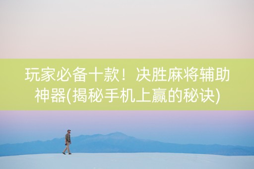 玩家必备十款！决胜麻将辅助神器(揭秘手机上赢的秘诀)
