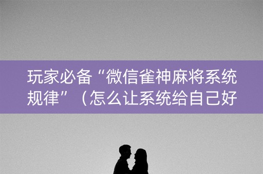 玩家必备“微信雀神麻将系统规律”（怎么让系统给自己好牌)