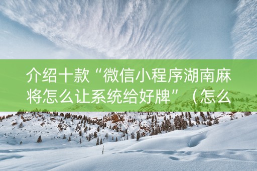 介绍十款“微信小程序湖南麻将怎么让系统给好牌”（怎么提高胜率)