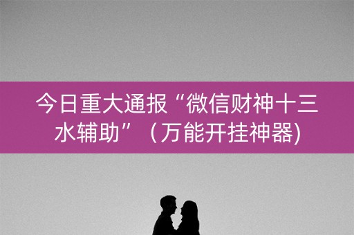 今日重大通报“微信财神十三水辅助”（万能开挂神器)
