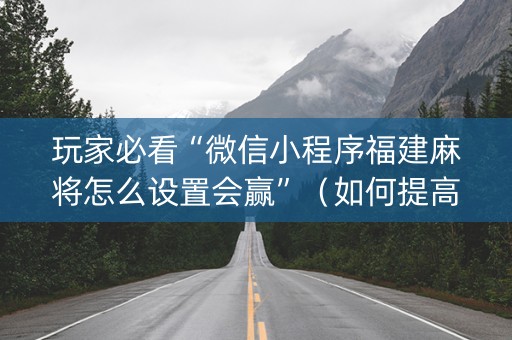 玩家必看“微信小程序福建麻将怎么设置会赢”（如何提高胜率)