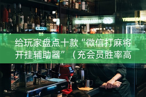 给玩家盘点十款“微信打麻将开挂辅助器”（充会员胜率高)