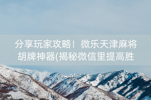 分享玩家攻略！微乐天津麻将胡牌神器(揭秘微信里提高胜率)