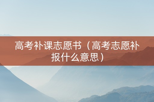 高考补课志愿书（高考志愿补报什么意思）
