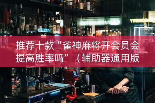 推荐十款“雀神麻将开会员会提高胜率吗”（辅助器通用版)