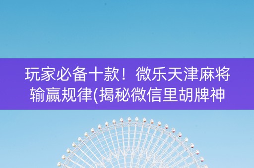 玩家必备十款！微乐天津麻将输赢规律(揭秘微信里胡牌神器)