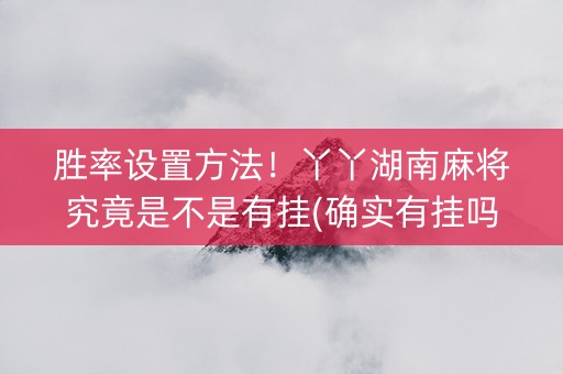 胜率设置方法！丫丫湖南麻将究竟是不是有挂(确实有挂吗)