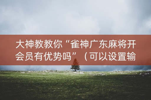 大神教教你“雀神广东麻将开会员有优势吗”（可以设置输赢吗)